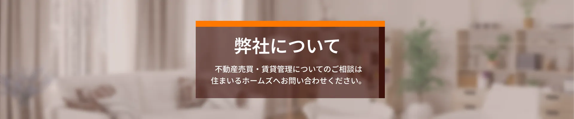 弊社について 不動産売買・賃貸管理についてのご相談は住まいるホームズへお問い合わせください。